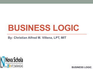BUSINESS LOGIC
By: Christian Alfred M. Villena, LPT, MIT
BUSINESS LOGIC
 