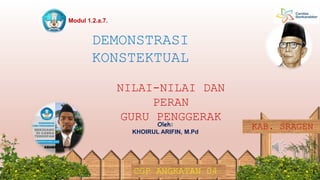 CGP KABUPATEN SRAGEN
NILAI-NILAI DAN
PERAN
GURU PENGGERAK
DEMONSTRASI
KONSTEKTUAL
CGP ANGKATAN 04
KAB. SRAGEN
Modul 1.2.a.7.
Oleh:
KHOIRUL ARIFIN, M.Pd
 