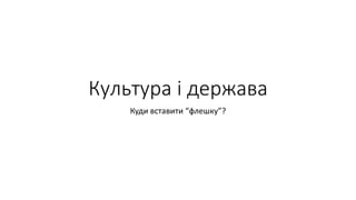 Культура і держава
Куди вставити “флешку”?
 