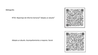 Bibliografía
RTVE: Reportaje de Informe Semanal” Adopta un abuelo”
Adopta un abuelo. Acompañamiento a mayores. Social
 