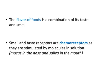 • The flavor of foods is a combination of its taste
and smell
• Smell and taste receptors are chemoreceptors as
they are stimulated by molecules in solution
(mucus in the nose and saliva in the mouth)
 