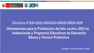 Directiva N°024-2022-GRA/GG-GRDS-DREA-DGP
Orientaciones para la Finalización del Año Lectivo 2022 en
Instituciones y Programas Educativos de Educación
Básica y Técnico Productiva.
Cangallo, 19 de diciembre de 2022
 