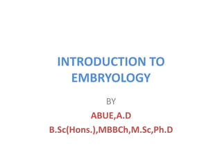 INTRODUCTION TO
EMBRYOLOGY
BY
ABUE,A.D
B.Sc(Hons.),MBBCh,M.Sc,Ph.D
 