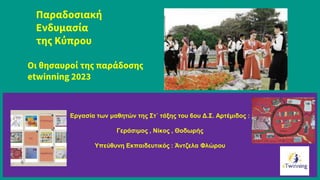 Παραδοσιακή
Ενδυμασία
της Κύπρου
Εργασία των μαθητών της Στ΄ τάξης του 6ου Δ.Σ. Αρτέμιδος :
Γεράσιμος , Νίκος , Θοδωρής
Υπεύθυνη Εκπαιδευτικός : Άντζελα Φλώρου
Οι θησαυροί της παράδοσης
etwinning 2023
 