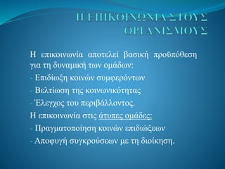 Η επικοινωνία αποτελεί βασική προϋπόθεση
για τη δυναμική των ομάδων:
- Επιδίωξη κοινών συμφερόντων
- Βελτίωση της κοινωνικότητας
- Έλεγχος του περιβάλλοντος.
Η επικοινωνία στις άτυπες ομάδες:
- Πραγματοποίηση κοινών επιδιώξεων
- Αποφυγή συγκρούσεων με τη διοίκηση.
 