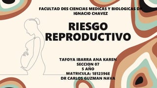 RIESGO
REPRODUCTIVO
TAFOYA IBARRA ANA KAREN
SECCION 07
5 AÑO
MATRICULA: 1812396E
DR CARLOS GUZMAN NAVA
FACULTAD DES CIENCIAS MEDICAS Y BIOLOGICAS DR
IGNACIO CHAVEZ
 