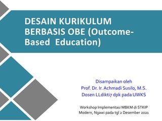 DESAIN KURIKULUM
BERBASIS OBE (Outcome-
Based Education)
Disampaikan oleh
Prof. Dr. Ir. Achmadi Susilo, M.S.
Dosen LLdikti7 dpk pada UWKS
Workshop Implementasi MBKM di STKIP
Modern, Ngawi pada tgl 2 Desember 2021
 