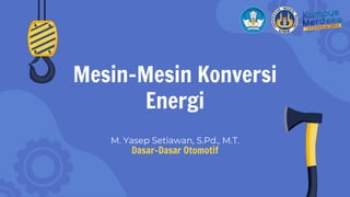 Mesin-Mesin Konversi
Energi
M. Yasep Setiawan, S.Pd., M.T.
Dasar-Dasar Otomotif
 