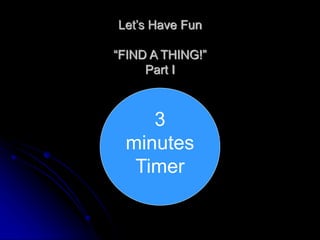 Let’s Have Fun
“FIND A THING!”
Part I
3
minutes
Timer
 