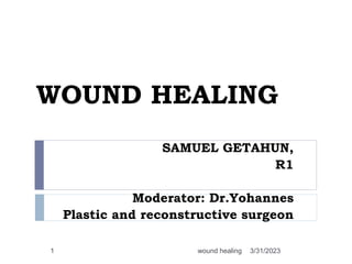 WOUND HEALING
SAMUEL GETAHUN,
R1
Moderator: Dr.Yohannes
Plastic and reconstructive surgeon
3/31/2023
wound healing
1
 