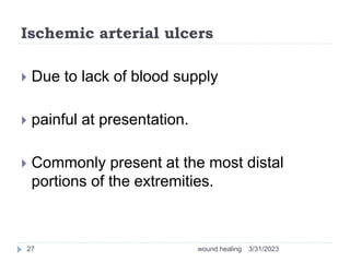 Ischemic arterial ulcers
 Due to lack of blood supply
 painful at presentation.
 Commonly present at the most distal
portions of the extremities.
3/31/2023
wound healing
27
 