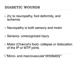 DIABETIC WOUNDS
 2ry to neuropathy, foot deformity, and
ischemia.
 Neuropathy is both sensory and motor
 Sensory- unrecognized injury
 Motor (Charcot’s foot)- collapse or dislocation
of the IP or MTP joints
 Micro- and macrovascular circulatory
3/31/2023
wound healing
29
 