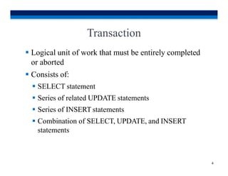 Transaction
4
 Logical unit of work that must be entirely completed
or aborted
 Consists of:
 SELECT statement
 Series of related UPDATE statements
 Series of INSERT statements
 Combination of SELECT, UPDATE, and INSERT
statements
 