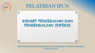 PELATIHAN IPCN
HIMPUNAN PERAWAT PENCEGAH DAN PENGENDALI INFEKSI INDONESIA
(HIPPII ) PUSAT
KONSEP PENCEGAHAN DAN
PENGENDALIAN INFEKSI
 
