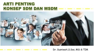 Dr. Susniwati,S.Sos, MSi & TIM
ARTI PENTING
KONSEP SDM DAN MSDM
 