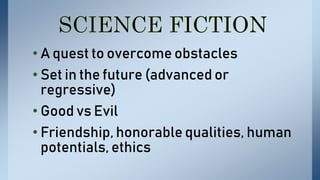 • A quest to overcome obstacles
• Set in the future (advanced or
regressive)
• Good vs Evil
• Friendship, honorable qualities, human
potentials, ethics
 