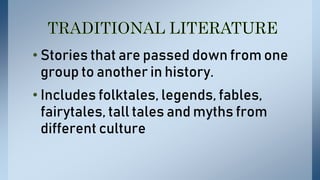• Stories that are passed down from one
group to another in history.
• Includes folktales, legends, fables,
fairytales, tall tales and myths from
different culture
 