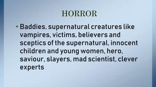 • Baddies, supernatural creatures like
vampires, victims, believers and
sceptics of the supernatural, innocent
children and young women, hero,
saviour, slayers, mad scientist, clever
experts
 
