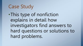 Case Study
•This type of nonfiction
explains in detail how
investigators find answers to
hard questions or solutions to
hard problems.
 