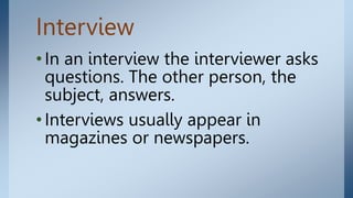 Interview
•In an interview the interviewer asks
questions. The other person, the
subject, answers.
•Interviews usually appear in
magazines or newspapers.
 