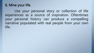 6. Mine your life.
Use your personal story or collection of life
experiences as a source of inspiration. Oftentimes
your personal history can produce a compelling
narrative populated with real people from your own
life.
 