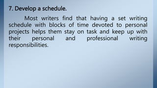 7. Develop a schedule.
Most writers find that having a set writing
schedule with blocks of time devoted to personal
projects helps them stay on task and keep up with
their personal and professional writing
responsibilities.
 