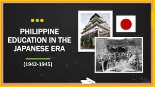 PHILIPPINE
EDUCATION IN THE
JAPANESE ERA
(1942-1945)
 