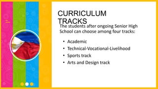 CURRICULUM
TRACKS
The students after ongoing Senior High
School can choose among four tracks:
• Academic
• Technical-Vocational-Livelihood
• Sports track
• Arts and Design track
 