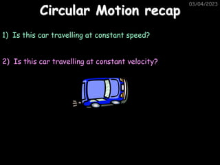 03/04/2023
03/04/2023
Circular Motion recap
1) Is this car travelling at constant speed?
2) Is this car travelling at constant velocity?
 