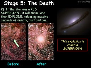 03/04/2023
2) If the star was a RED
SUPERGIANT it will shrink and
then EXPLODE, releasing massive
amounts of energy, dust and gas.
After
Before
This explosion is
called a
SUPERNOVA
Stage 5: The Death
 