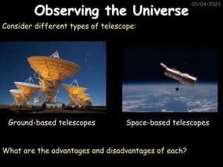 03/04/2023
Observing the Universe
Consider different types of telescope:
Ground-based telescopes Space-based telescopes
What are the advantages and disadvantages of each?
 