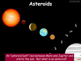03/04/2023
Asteroids
An “asteroid belt” lies between Mars and Jupiter and
orbits the sun. But what is an asteroid?
 