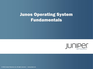 © 2012 Juniper Networks, Inc. All rights reserved. | www.juniper.net
Junos Operating System
Fundamentals
 