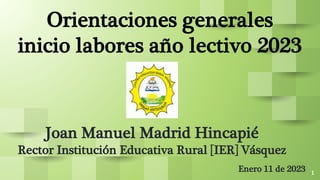 1
Orientaciones generales
inicio labores año lectivo 2023
Enero 11 de 2023
Joan Manuel Madrid Hincapié
Rector Institución Educativa Rural [IER] Vásquez
 