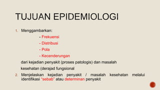 1. Menggambarkan:
- Frekuensi
- Distribusi
- Pola
- Kecenderungan
dari kejadian penyakit (proses patologis) dan masalah
kesehatan (derajad fungsional
2. Menjelaskan kejadian penyakit / masalah kesehatan melalui
identifikasi “sebab” atau determinan penyakit
 