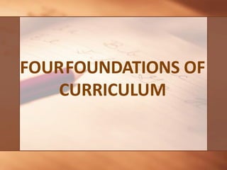 FOURFOUNDATIONS OF
CURRICULUM
 