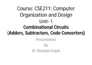 Unit- 1
Combinational Circuits
(Adders, Subtractors, Code Converters)
Presentation
By
Dr. Kesavan Gopal
Course: CSE211: Computer
Organization and Design
 
