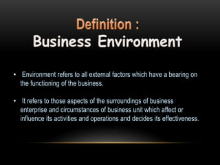 • Environment refers to all external factors which have a bearing on
the functioning of the business.
• It refers to those aspects of the surroundings of business
enterprise and circumstances of business unit which affect or
influence its activities and operations and decides its effectiveness.
 