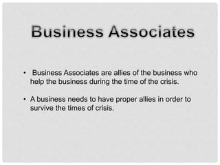 • Business Associates are allies of the business who
help the business during the time of the crisis.
• A business needs to have proper allies in order to
survive the times of crisis.
 