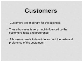 • Customers are important for the business.
• Thus a business is very much influenced by the
customers’ taste and preference.
• A business needs to take into account the taste and
preference of the customers.
 