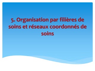5. Organisation par filières de
soins et réseaux coordonnés de
soins
 