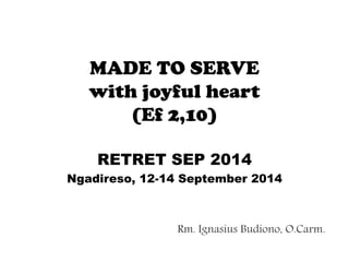 MADE TO SERVE
with joyful heart
(Ef 2,10)
RETRET SEP 2014
Ngadireso, 12-14 September 2014
Rm. Ignasius Budiono, O.Carm.
 