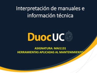 Interpretación de manuales e
información técnica
ASIGNATURA: MAI1131
HERRAMIENTAS APLICADAS AL MANTENIMIENTO
 