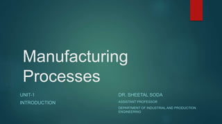 Manufacturing
Processes
UNIT-1
INTRODUCTION
DR. SHEETAL SODA
ASSISTANT PROFESSOR
DEPARTMENT OF INDUSTRIAL AND PRODUCTION
ENGINEERING
 