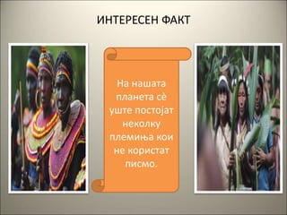 ИНТЕРЕСЕН ФАКТ
На нашата
планета сè
уште постојат
неколку
племиња кои
не користат
писмо.
 