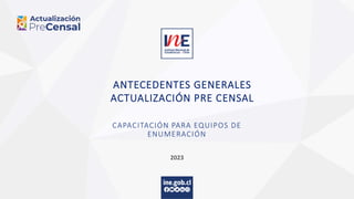 ANTECEDENTES GENERALES
ACTUALIZACIÓN PRE CENSAL
CAPACITACIÓN PARA EQUIPOS DE
ENUMERACIÓN
2023
 