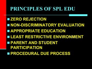 PRINCIPLES OF SPL EDU
 ZERO REJECTION
 NON-DISCRIMINATORY EVALUATION
 APPROPRIATE EDUCATION
 LEAST RESTRICTIVE ENVIRONMENT
 PARENT AND STUDENT
PARTICIPATION
 PROCEDURAL DUE PROCESS
 