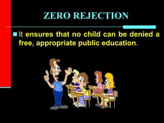 ZERO REJECTION
 It ensures that no child can be denied a
free, appropriate public education.
 