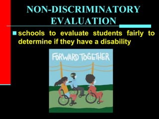 NON-DISCRIMINATORY
EVALUATION
 schools to evaluate students fairly to
determine if they have a disability
 