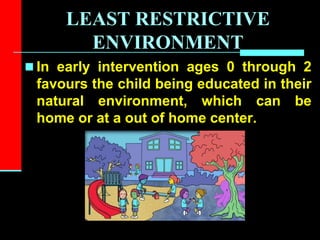 LEAST RESTRICTIVE
ENVIRONMENT
 In early intervention ages 0 through 2
favours the child being educated in their
natural environment, which can be
home or at a out of home center.
 